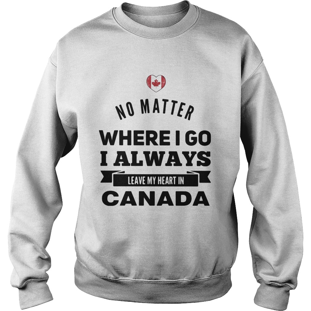 No matter where I go I always leave my heart in canada  Sweatshirt