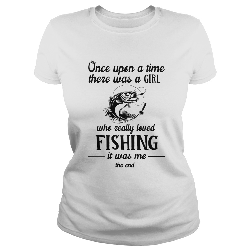 Once upon a time there was a girl who really loved fishing it was me the end white  Classic Ladies