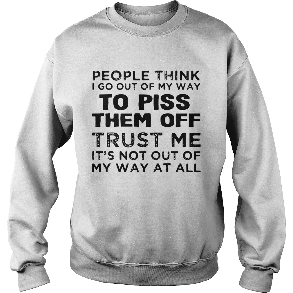 People Think I Go Out Of My Way To Piss Them Off Trust Me  Sweatshirt