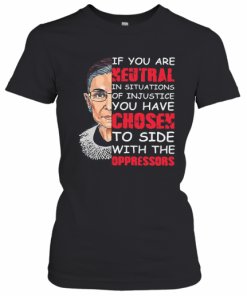 Ruth Bader Ginsburg If You Are Neutral In Situations Of Injustice You Have Chosen The Side Of The Oppressor T-Shirt Classic Women's T-shirt