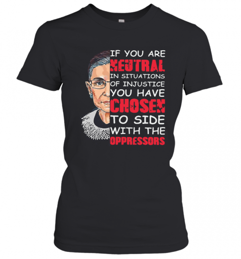 Ruth Bader Ginsburg If You Are Neutral In Situations Of Injustice You Have Chosen The Side Of The Oppressor T-Shirt Classic Women's T-shirt