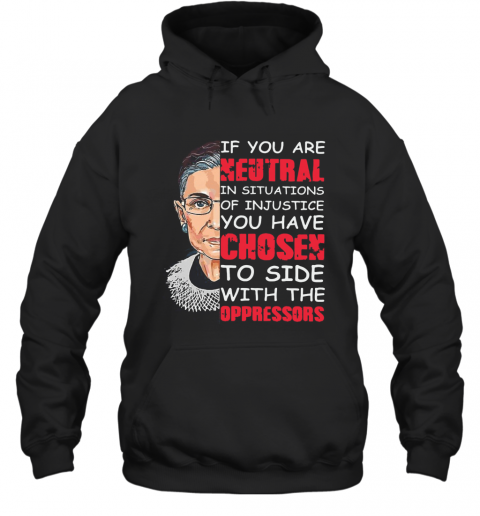 Ruth Bader Ginsburg If You Are Neutral In Situations Of Injustice You Have Chosen The Side Of The Oppressor T-Shirt Unisex Hoodie