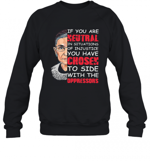 Ruth Bader Ginsburg If You Are Neutral In Situations Of Injustice You Have Chosen The Side Of The Oppressor T-Shirt Unisex Sweatshirt