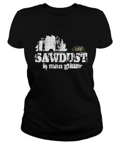 Sawdust is man glitter  Classic Ladies