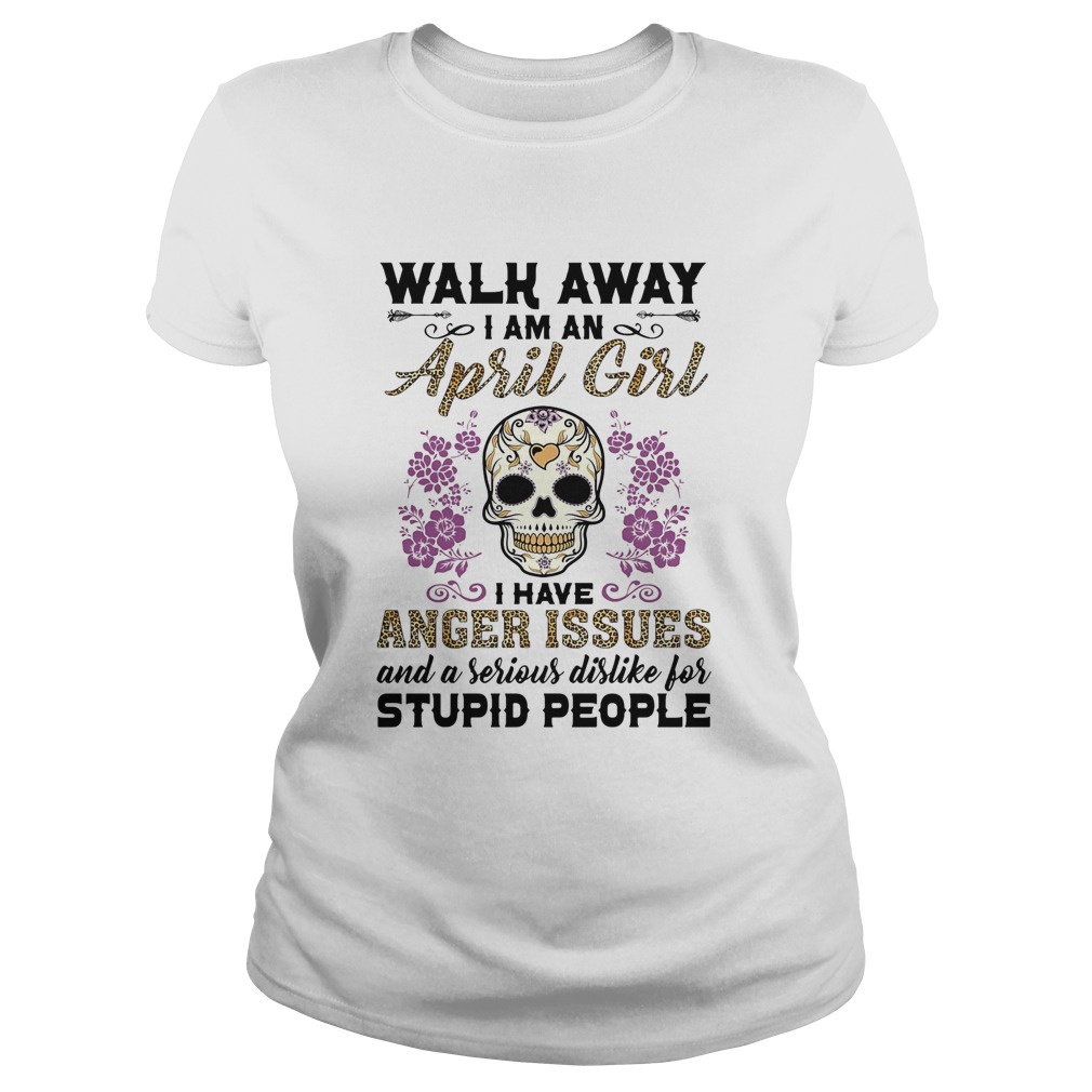 Skull death festival walk away I am a april girl I have anger issues and a serious dislike for stup Classic Ladies