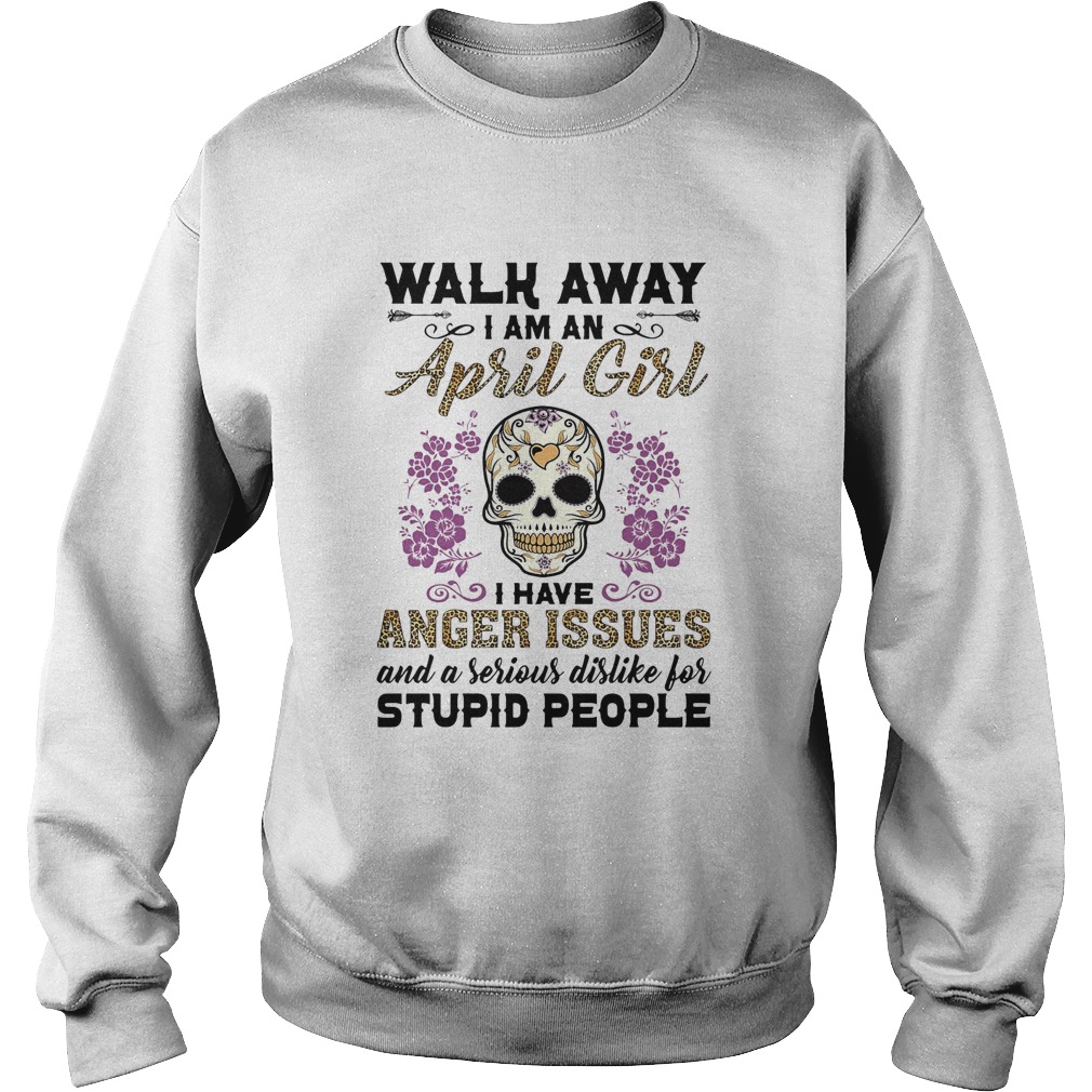 Skull death festival walk away I am a april girl I have anger issues and a serious dislike for stup Sweatshirt
