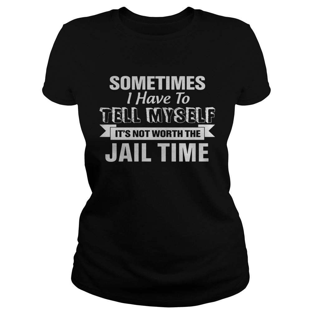 Sometimes I Have To Tell Myself Its Not Worth The Jail Time Classic Ladies