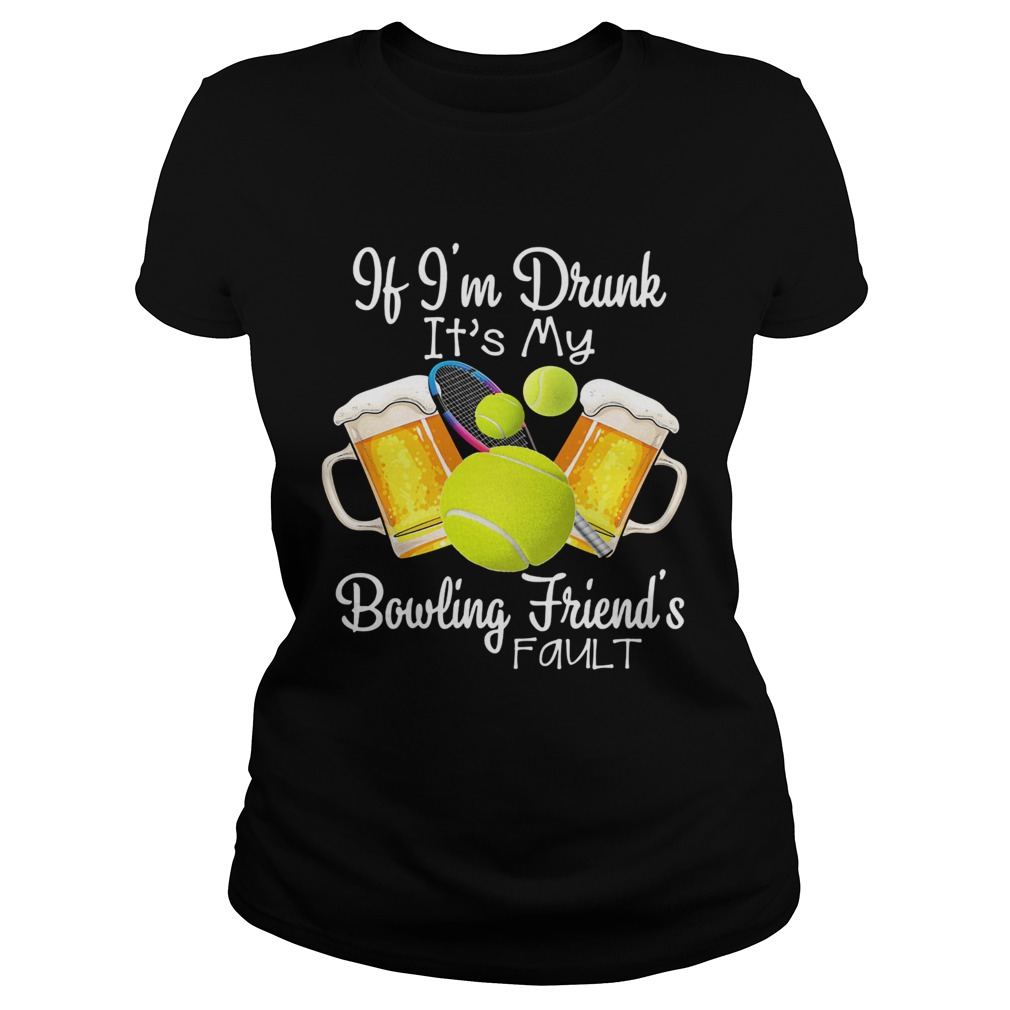Tennis beer if Im drunk its my bowling friends fault Classic Ladies