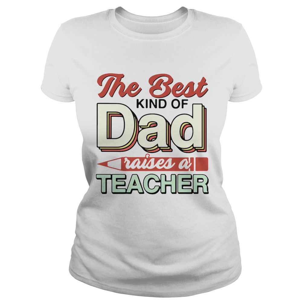 The Best Kind Of Dad Raises A Teacher Classic Ladies