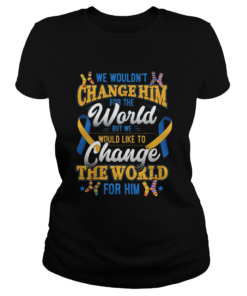 We Wouldnt Change Him World Would Like To Change The World For Him  Classic Ladies