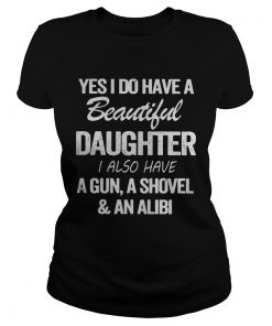 Yes I Do Have A Beautiful Daughter I Also Have A Gun A Shovel An Alibi  Classic Ladies