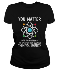 You Matter Until You Multiply By The Speed Of Light Squared Then You Energy  Classic Ladies