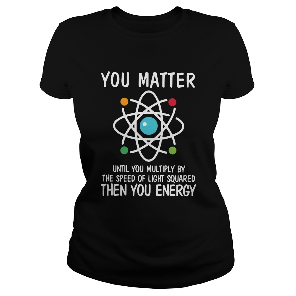 You Matter Until You Multiply By The Speed Of Light Squared Then You Energy Classic Ladies
