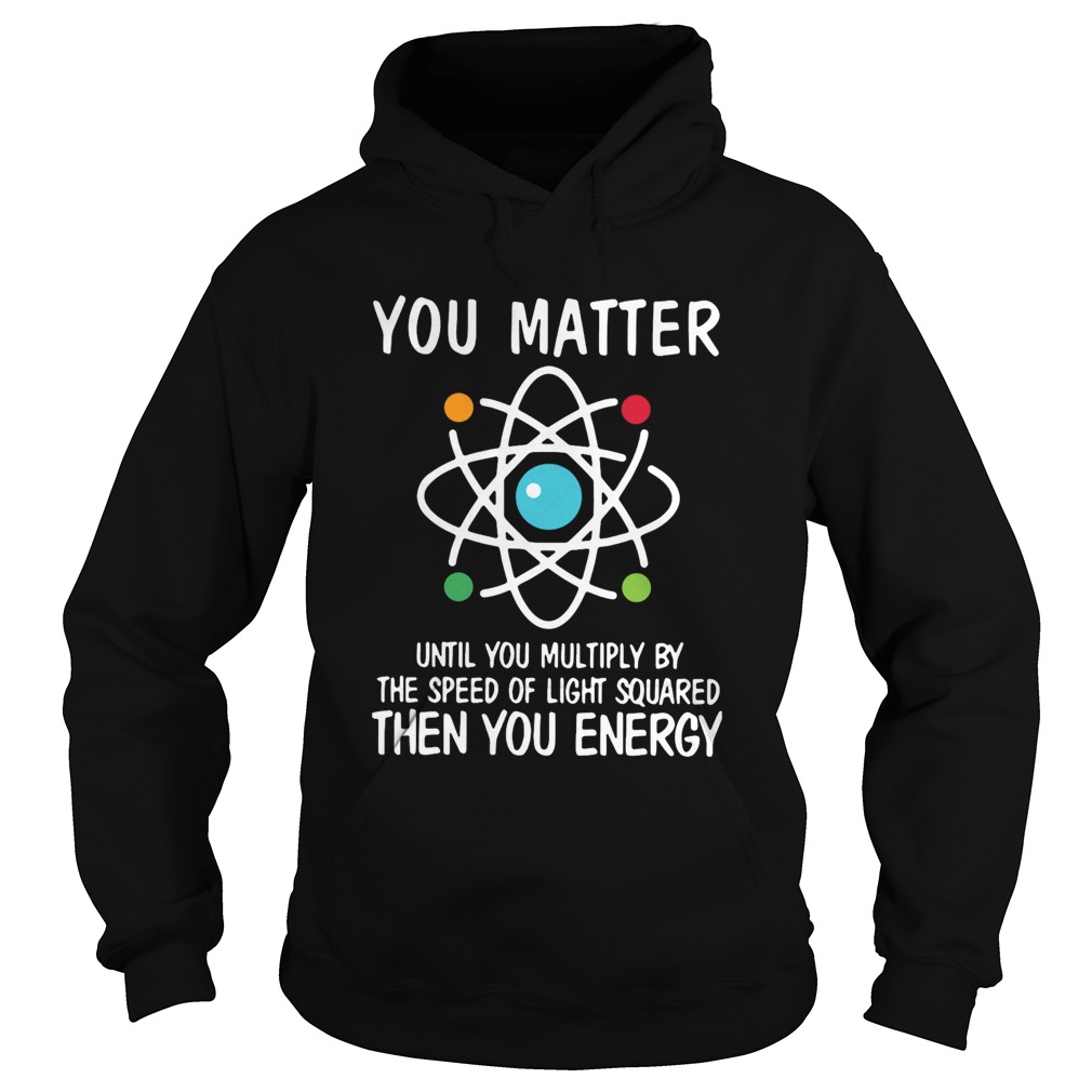 You Matter Until You Multiply By The Speed Of Light Squared Then You Energy Hoodie