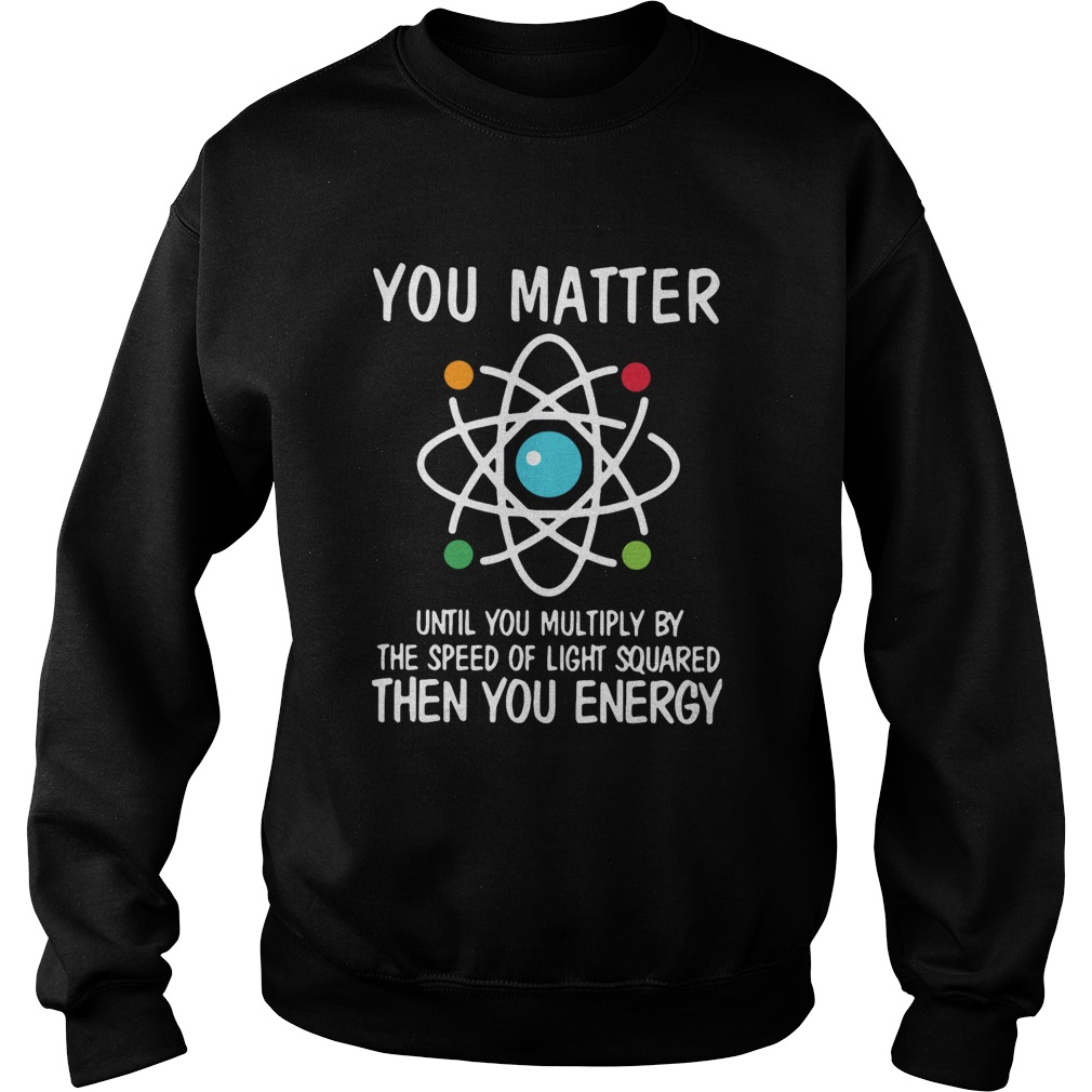 You Matter Until You Multiply By The Speed Of Light Squared Then You Energy Sweatshirt
