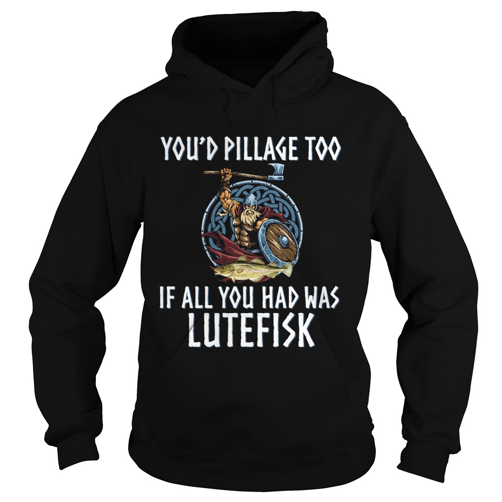 Youd Pillage Too If All You Had Was Lutefisk Hoodie