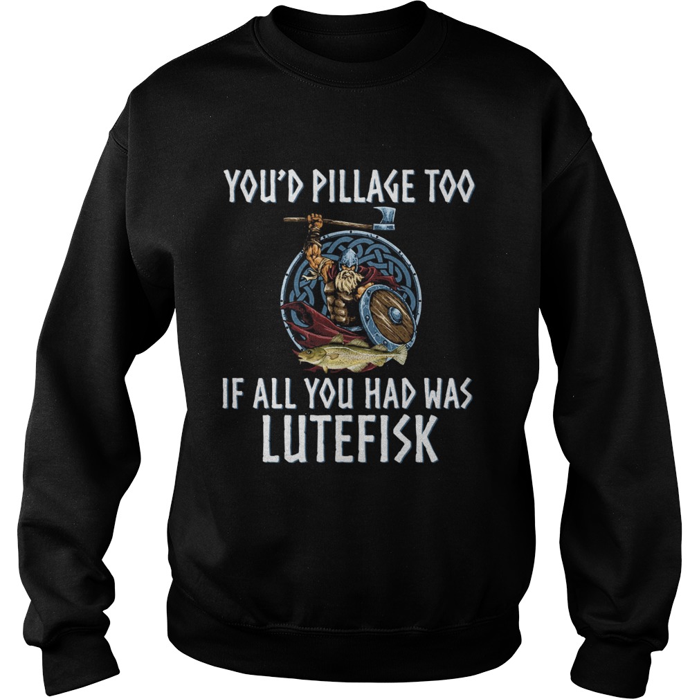 Youd Pillage Too If All You Had Was Lutefisk Sweatshirt