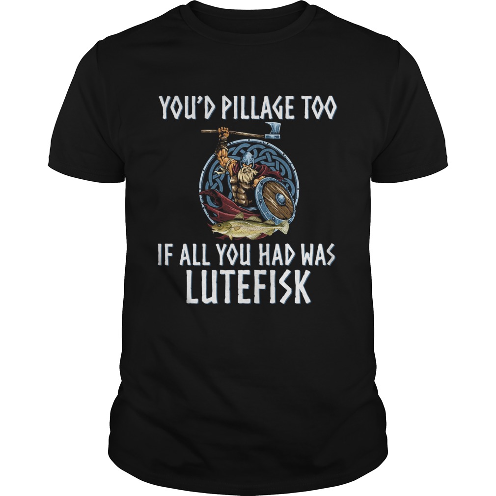 Youd Pillage Too If All You Had Was Lutefisk shirt