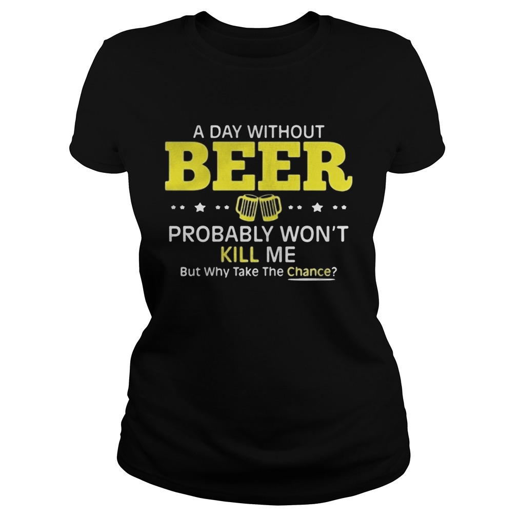 a day without beer probably wont kill me but why take the chance Classic Ladies