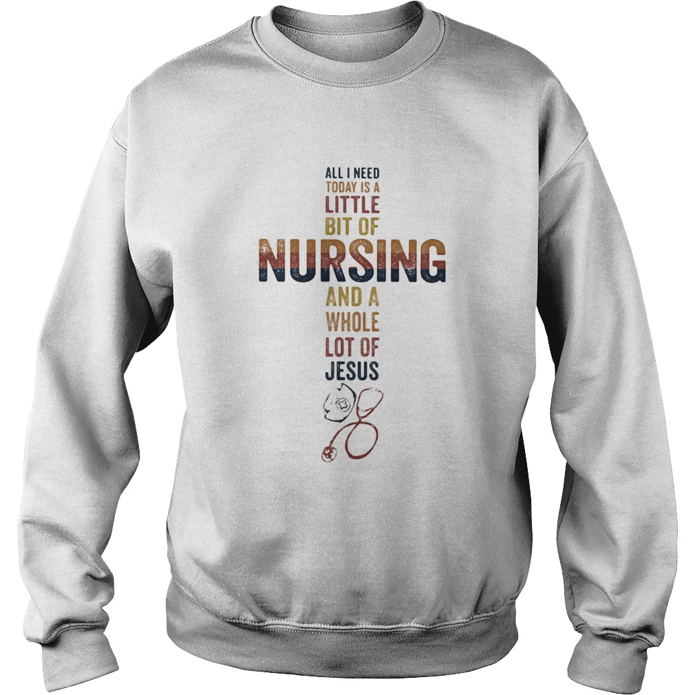 All I need today is a little bit of nursing and a whole lot of Jesus Sweatshirt
