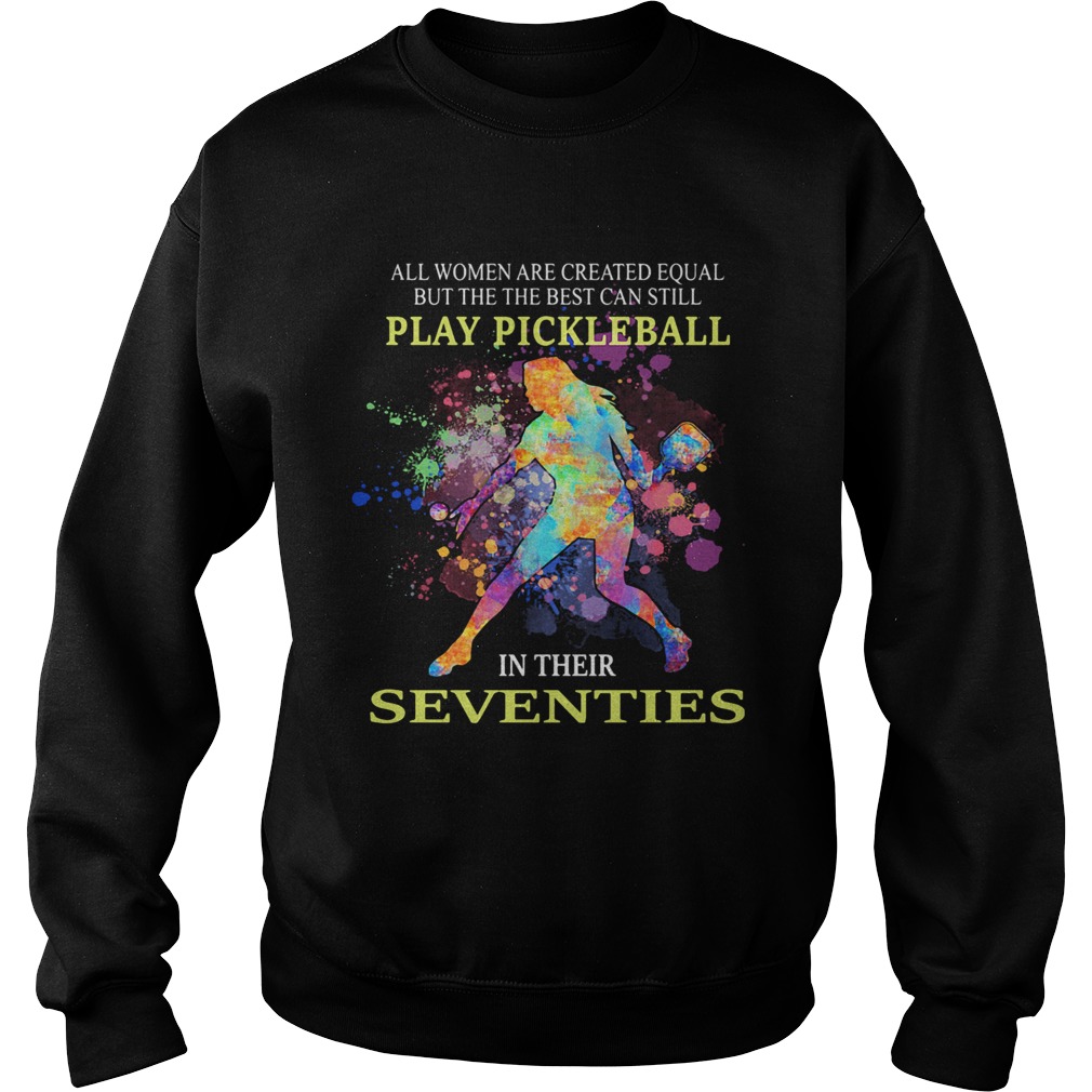 All women are created equal but the best can still play pickleball in their seventies Sweatshirt