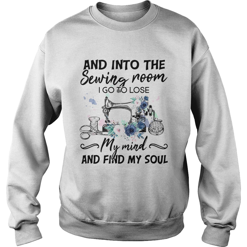 And Into the sewing room i go to lose my mind and find my soul flower Sweatshirt