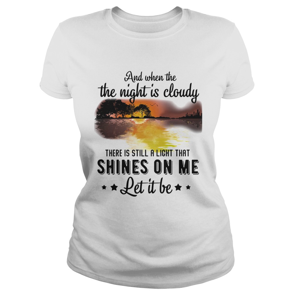 And when the the night is cloudy there is still a ligh that shines on me let it be river Classic Ladies