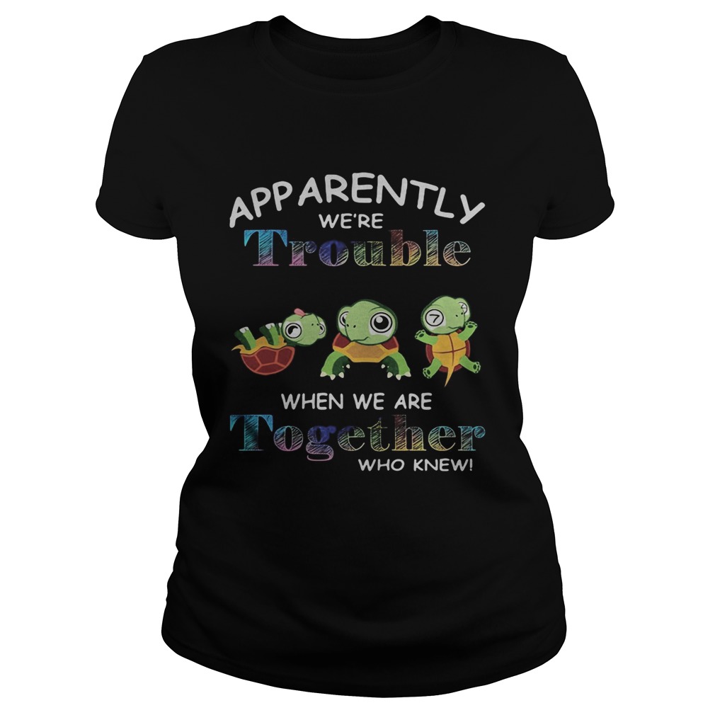 App Arently Were Trouble When We Are Together Who Knewn Turtle Classic Ladies