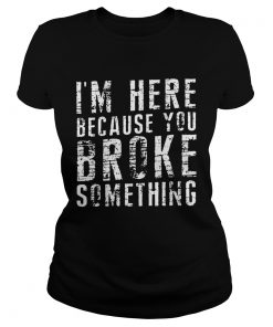 Black Im Here Because You Broke Something  Classic Ladies