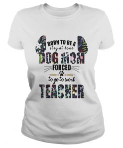 Born to be a stay at home dog mom forced to go to work teacher  Classic Ladies
