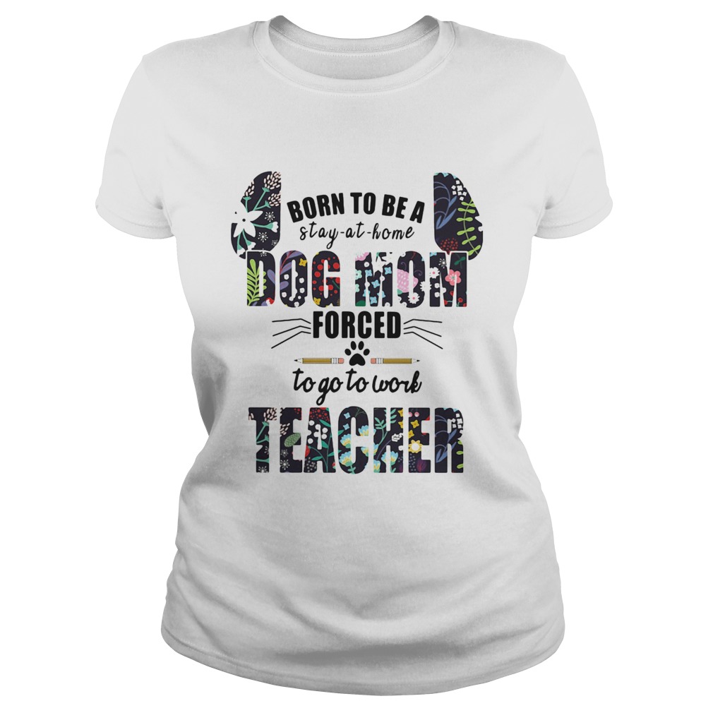 Born to be a stay at home dog mom forced to go to work teacher Classic Ladies