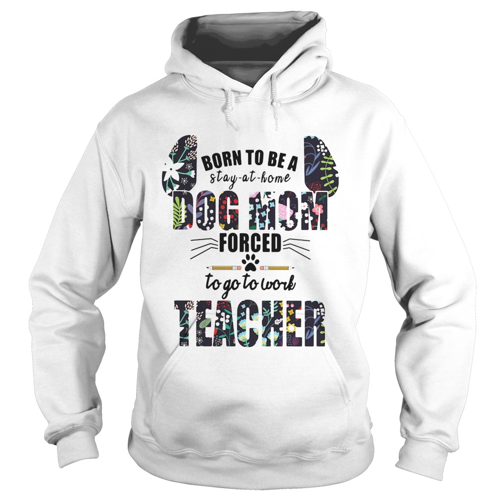 Born to be a stay at home dog mom forced to go to work teacher Hoodie