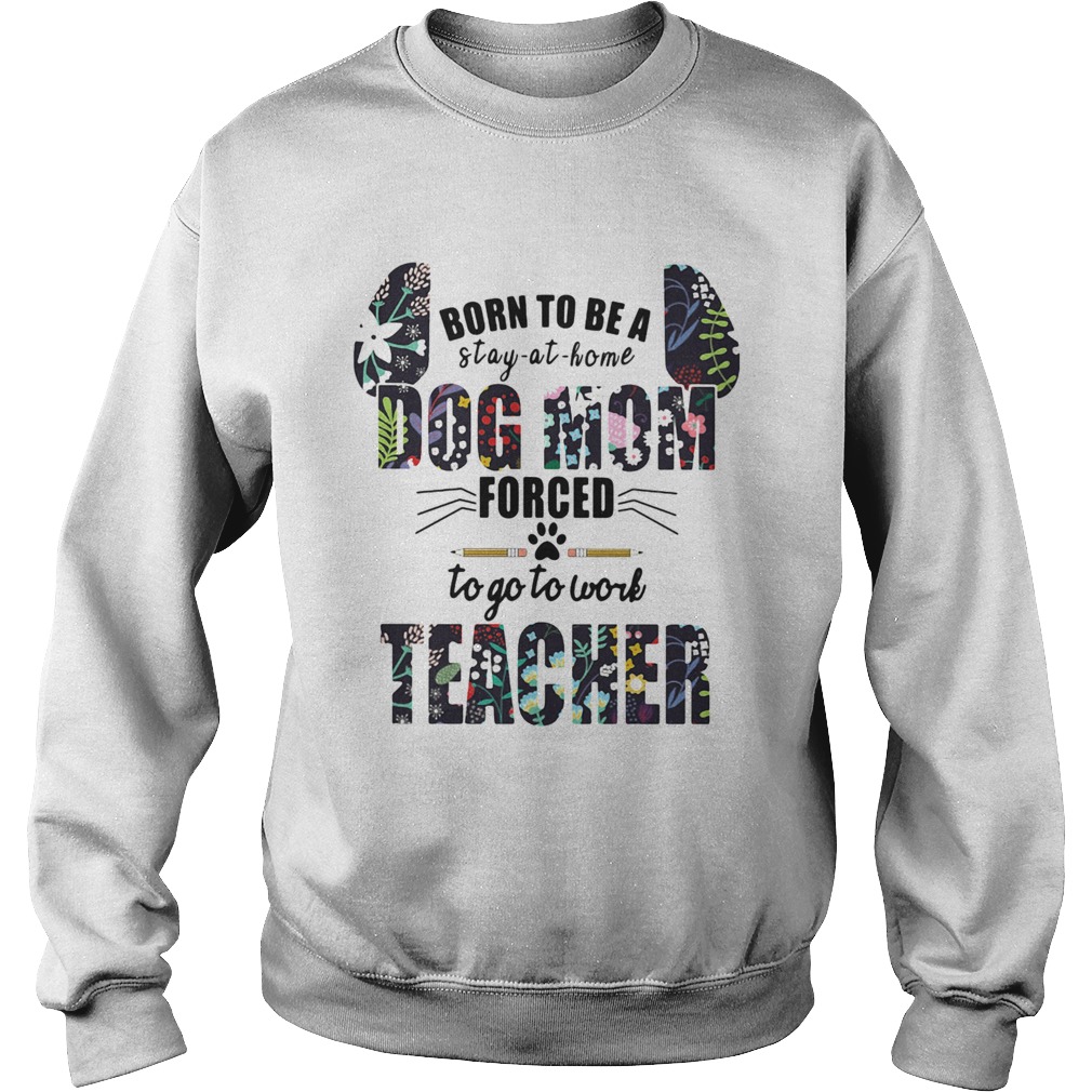 Born to be a stay at home dog mom forced to go to work teacher Sweatshirt