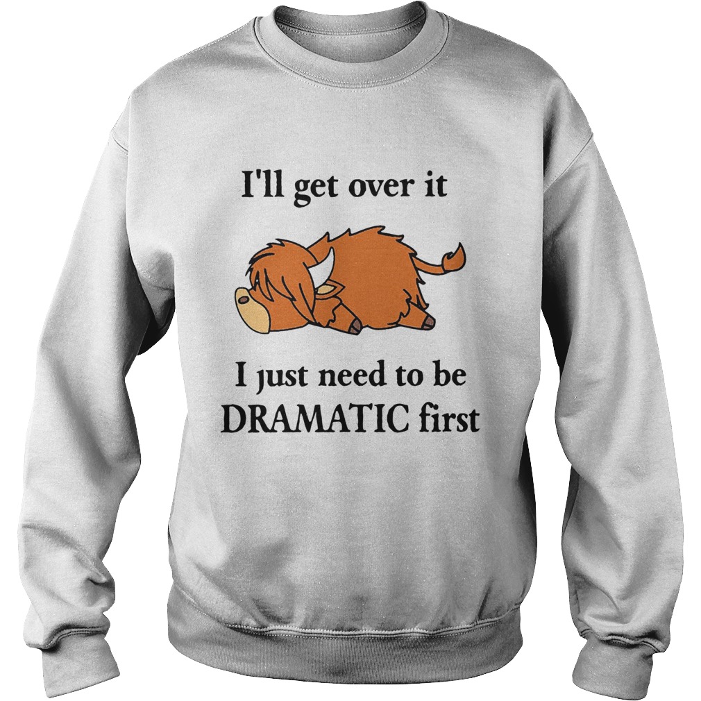 Cow Ill Get Over It I Just Need To Be Dramatic First Sweatshirt
