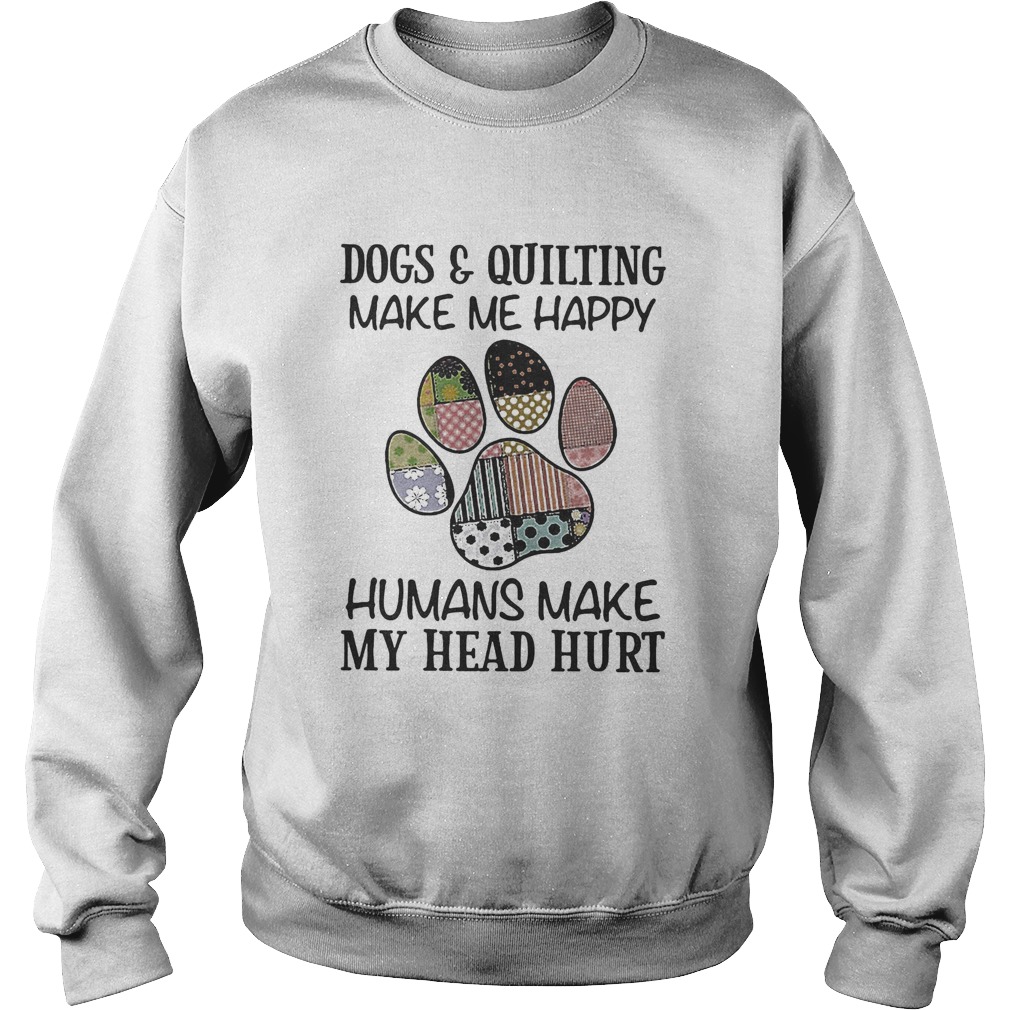 Dogs and quilting make me happy humans make my head hurt Sweatshirt