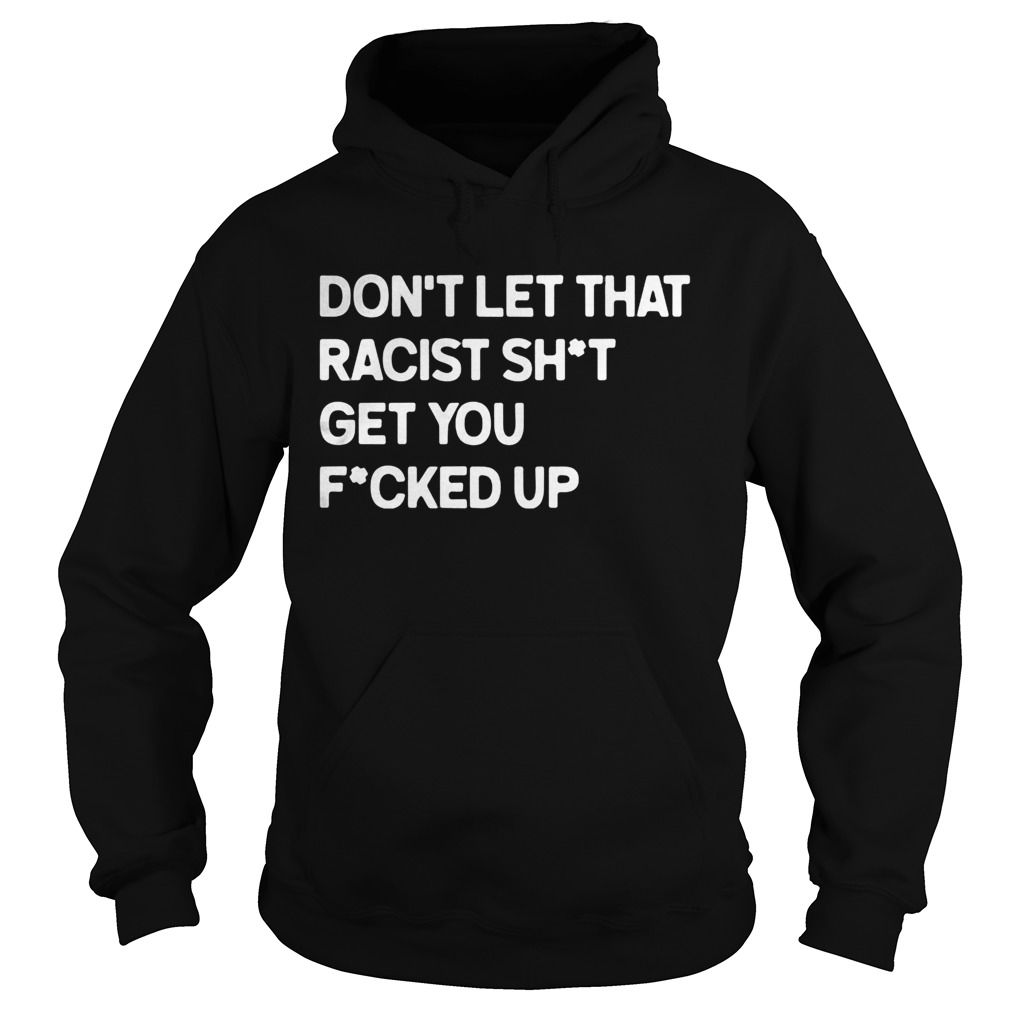 Dont let that racist shit get you fucked up Hoodie