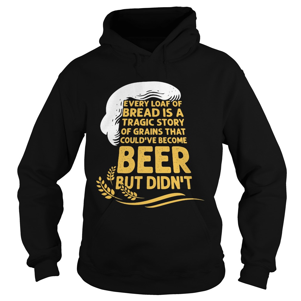 Every Loaf Of Bread Is A Tragic Story Of Grains That Couldve Become Beer But Didnt Hoodie