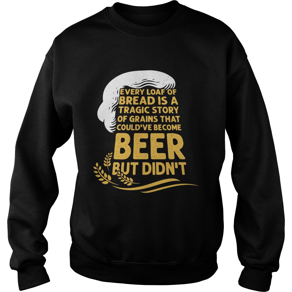 Every Loaf Of Bread Is A Tragic Story Of Grains That Couldve Become Beer But Didnt Sweatshirt