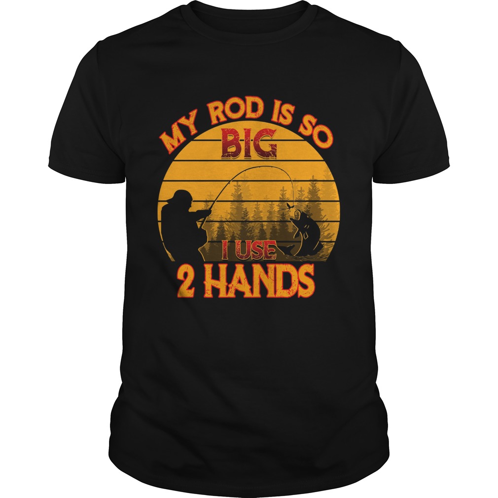 Fishing my rod is so big I use 2 hands Unisex