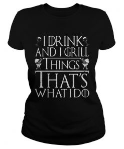 I Drink And I Grill Things Thats What I Do Game Of Thrones  Classic Ladies