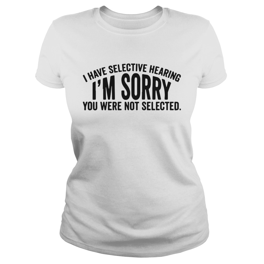 I Have Selective Hearing Im Sorry You Were Not Selected Classic Ladies