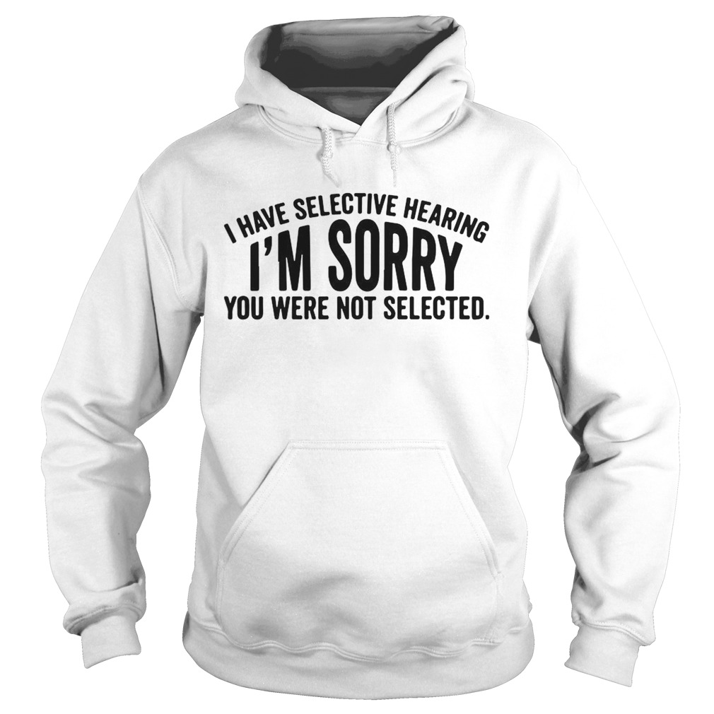 I Have Selective Hearing Im Sorry You Were Not Selected Hoodie