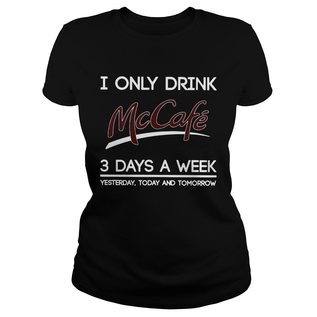 I Only Drink McCafe 3 Days A Week Yesterday Today And Tomorrow Classic Ladies