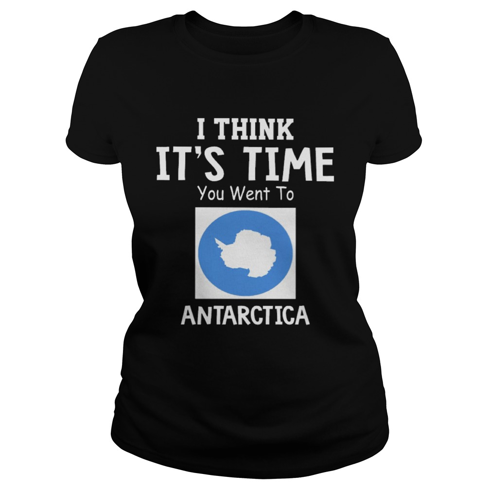 I Think Its Time You Went To Antarctica Map Classic Ladies