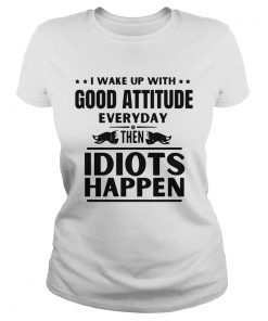 I Wake Up With Good Attitude Everyday Then Idiots Happen  Classic Ladies