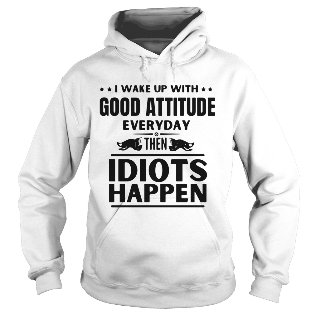 I Wake Up With Good Attitude Everyday Then Idiots Happen Hoodie