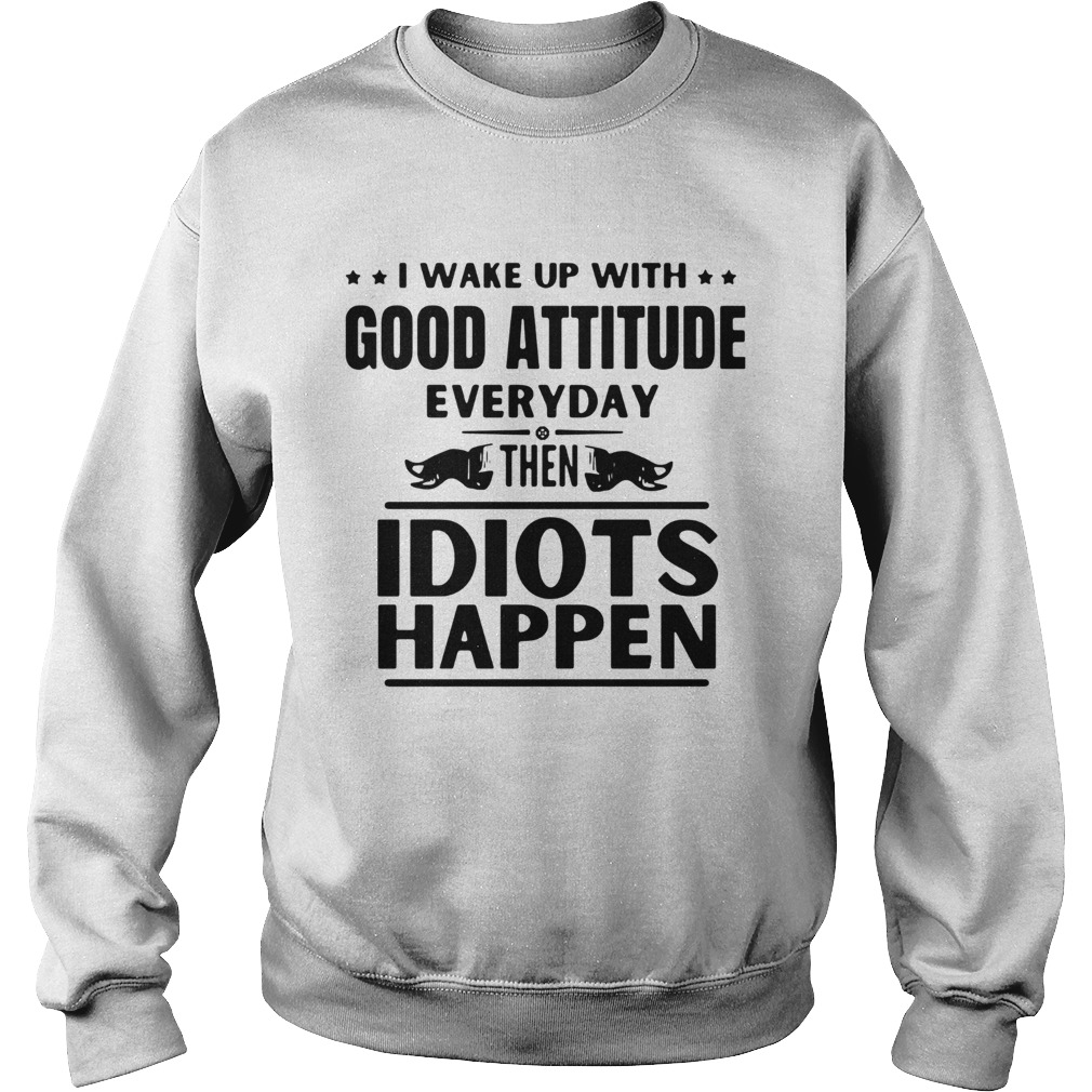 I Wake Up With Good Attitude Everyday Then Idiots Happen Sweatshirt
