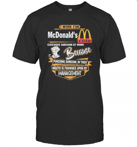 I Work For Mcdonald'S I Use Excessive Sarcasm At Work Because Punching Someone In Their Mouth Is Frowned Upon By Management T-Shirt