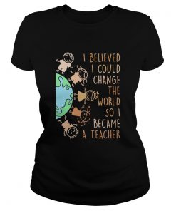 I believed I could change the world so I became a teacher baby Earth  Classic Ladies