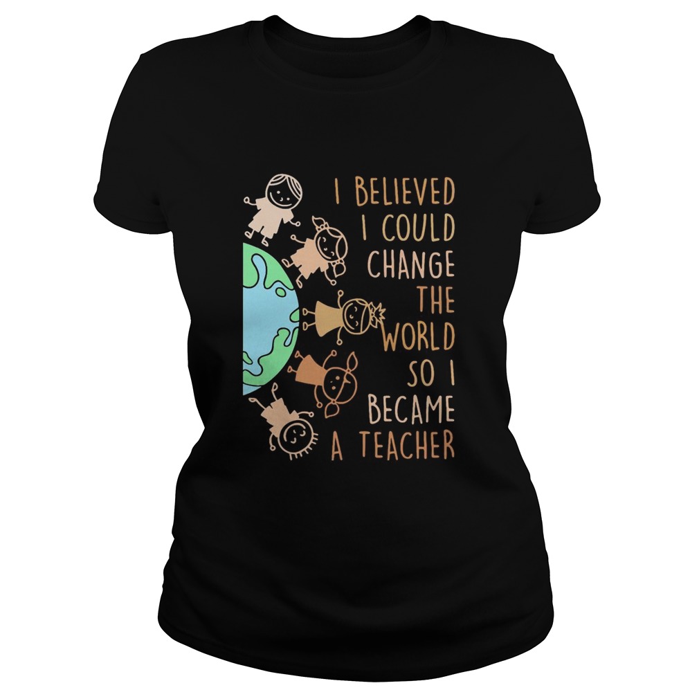 I believed I could change the world so I became a teacher baby Earth Classic Ladies